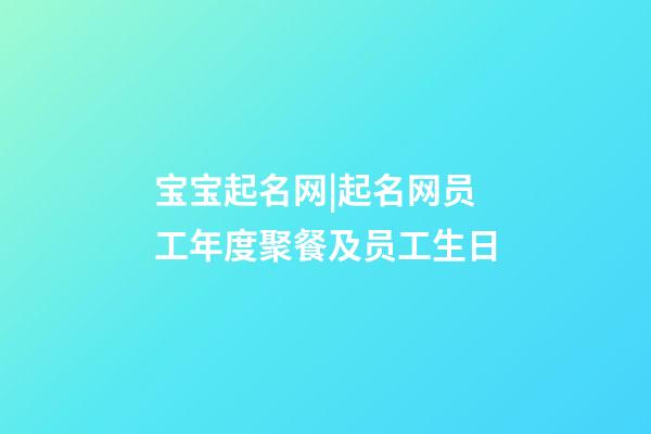 宝宝起名网|起名网员工年度聚餐及员工生日-第1张-公司起名-玄机派